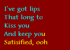 I've got lips
That long to

Kiss you
And keep you
Satisifled, ooh