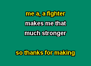 me a, a fighter
makes me that
much stronger

so thanks for making