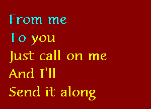 From me
To you

Just call on me
And I'll
Send it along