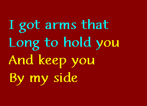 I got arms that
Long to hold you

And keep you
By my side