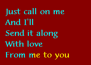 Just call on me
And I'll

Send it along
With love
From me to you