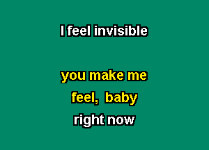 I feel invisible

you make me
feel, baby
right now