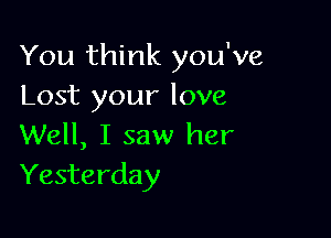 You think you've
Lost your love

Well, I saw her
Yesterday