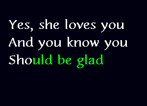 Yes, she loves you
And you know you

Should be glad