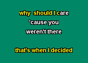 why should I care

'cause you
weren't there

that's when I decided