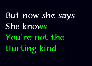 But now she says
She knows

You're not the
Hurting kind