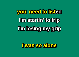 you need to listen
I'm startin' to trip

I'm losing my grip

Iwas so alone