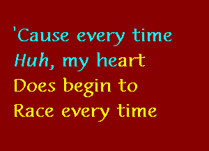 'Cause every time
Huh, my heart

Does begin to
Race every time