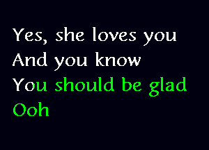 Yes, she loves you
And you know

You should be glad
Ooh