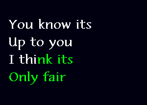 You know its
Up to you

I think its
Only fair