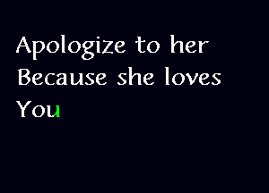 Apologize to her
Because she loves

You