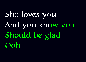 She loves you
And you know you

Should be glad
Ooh