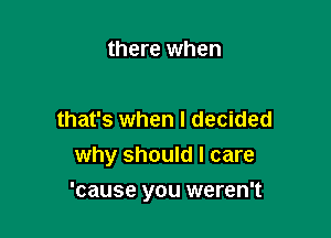 there when

that's when I decided
why should I care

'cause you weren't