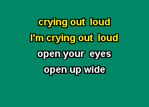 crying out loud
I'm crying out loud

open your eyes
open up wide