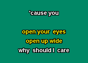 'cause you

open your eyes
open up wide
why shouldl care