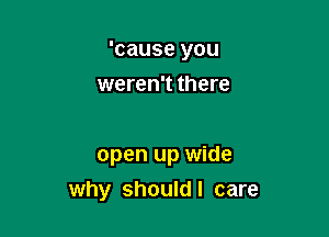 'cause you

weren't there

open up wide
why shouldl care