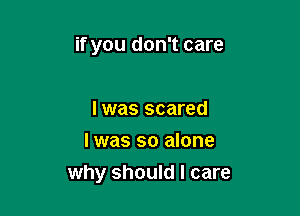if you don't care

I was scared
I was so alone

why should I care