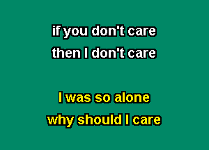 if you don't care

then I don't care

lwas so alone
why should I care