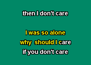 then I don't care

I was so alone
why should I care

if you don't care