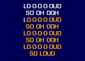 LGGGOOUD
80 OH OOH
LOOOOOUD
80 OH OOH

LOOOOOUD
80 OH OOH
LOOOOOUD
SO LOUD