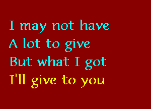 I may not have
A lot to give

But what I got
I'll give to you