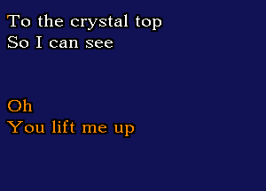 To the crystal top
So I can see

Oh
You lift me up