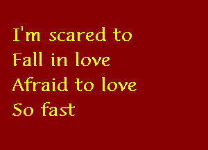 I'm scared to
Fall in love

Afraid to love
50 fast