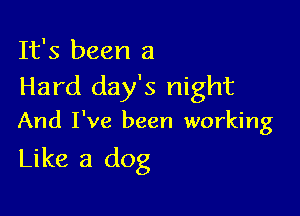 It's been a
Hard day's night

And I've been working

Like a dog