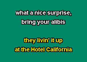 what a nice surprise,
bring your alibis

they Iivin' it up
at the Hotel California