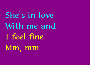 She's in love
With me and

I feel fine
Mm, mm