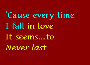 'Cause every time
I fall in love

It seems...to
Never last