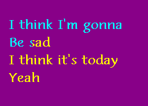 I think I'm gonna
Be sad

I think it's today
Yeah