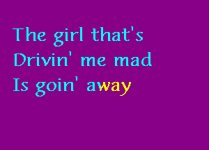 The girl that's
Drivin' me mad

Is goin' away