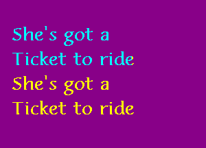 She's got a
Ticket to ride

She's got a
Ticket to ride