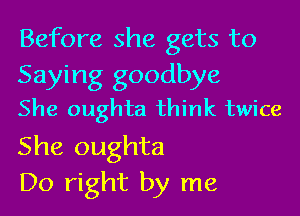 Before she gets to
Saying goodbye
She oughta think twice

She oughta
Do right by me