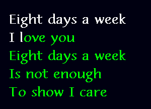 Eight days a week
I love you

Eight days a week
Is not enough
To show I care