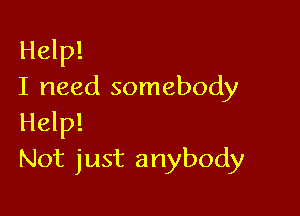 Help!
I need somebody

Help!
Not just anybody