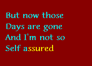 But now those
Days are gone

And I'm not so
Self assured