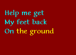 Help me get
My feet back

On the ground