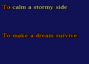 To calm a stormy side

To make a dream survive