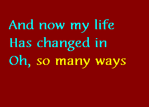 And now my life
Has changed in

Oh, so many ways