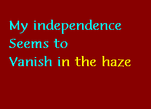 My independence
Seems to

Vanish in the haze