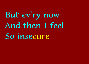 But ev'ry now
And then I feel

So insecure