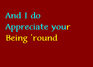 And I do
Appreciate your

Being 'round