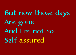 But now those days
Are gone

And I'm not so
Self assured
