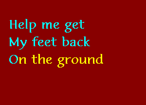 Help me get
My feet back

On the ground