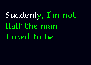 Suddenly, I'm not
Half the man

I used to be