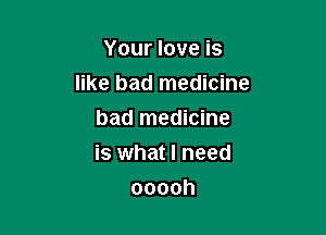 Your love is

like bad medicine

bad medicine
is what I need
ooooh