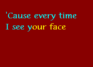 'Cause every time
I see your face