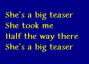 She's a big teaser
She took me

Half the way there
She's a big teaser